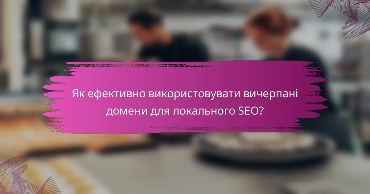 Як ефективно використовувати вичерпані домени для локального SEO?