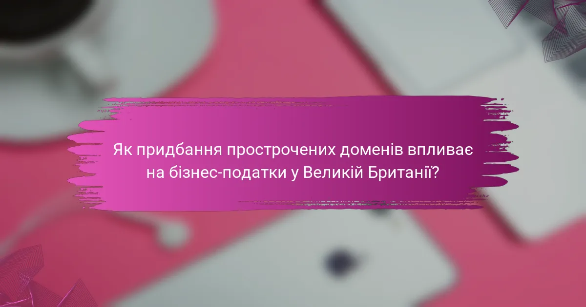 Як придбання прострочених доменів впливає на бізнес-податки у Великій Британії?