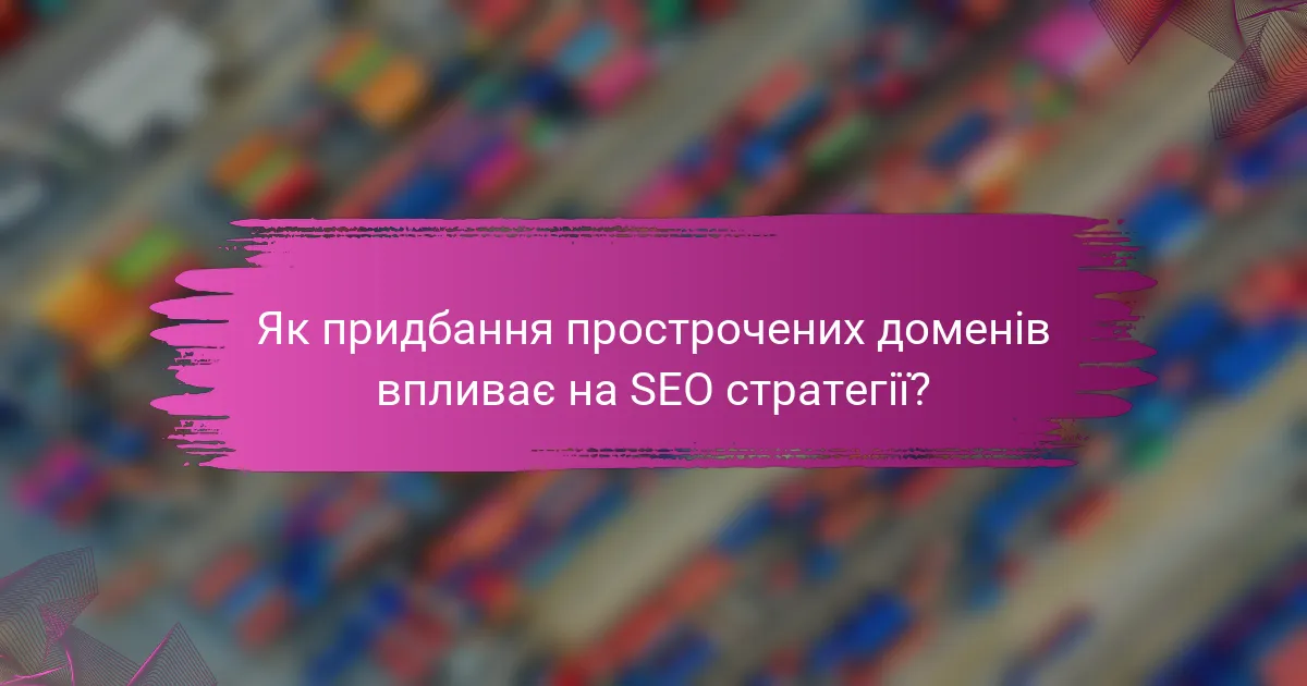 Як придбання прострочених доменів впливає на SEO стратегії?