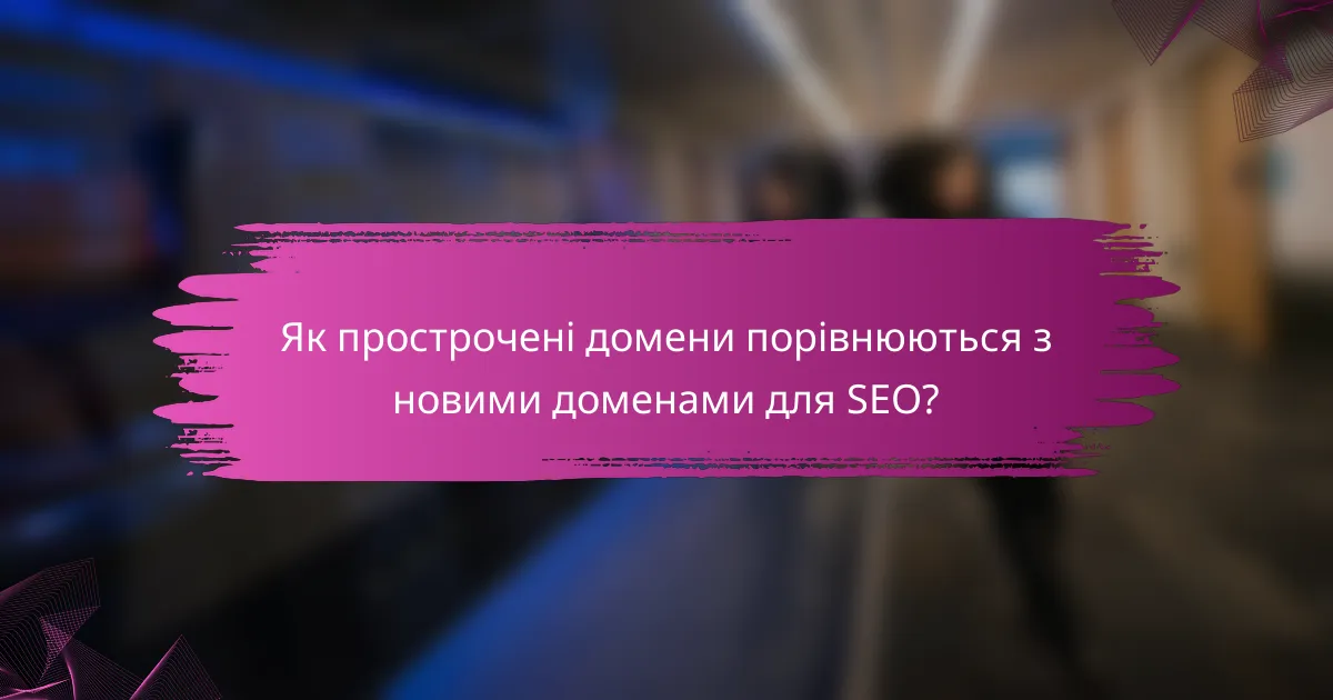 Як прострочені домени порівнюються з новими доменами для SEO?
