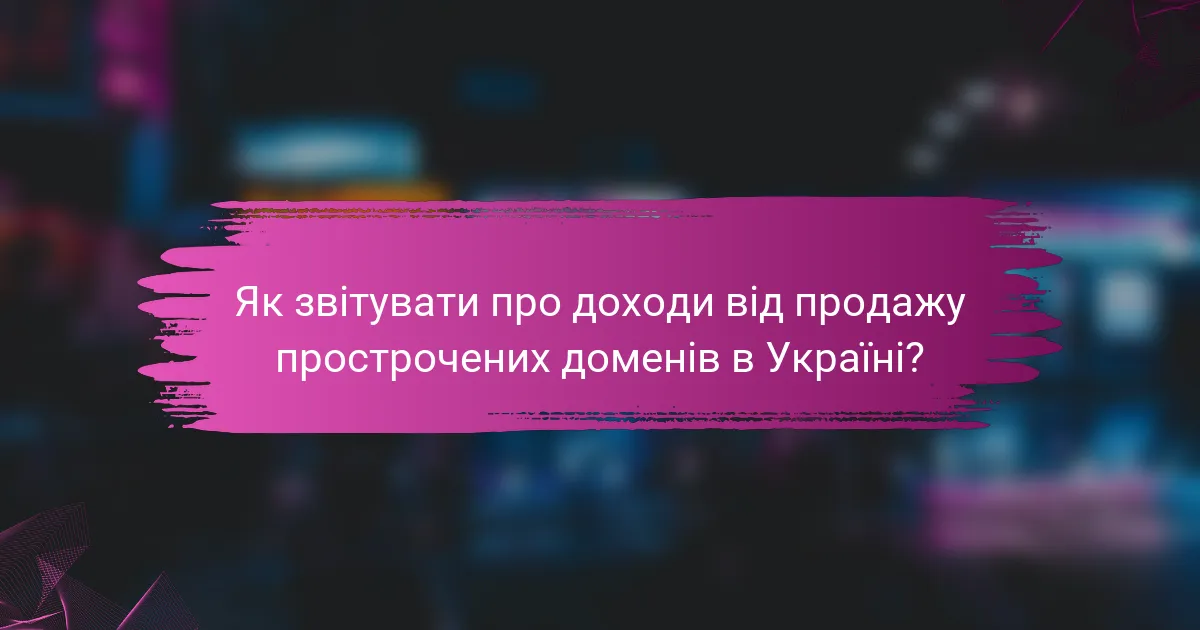 Як звітувати про доходи від продажу прострочених доменів в Україні?