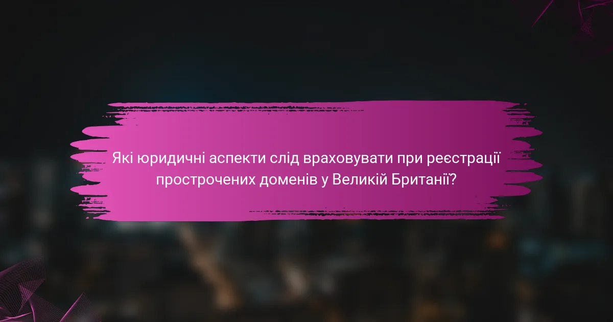 Які юридичні аспекти слід враховувати при реєстрації прострочених доменів у Великій Британії?
