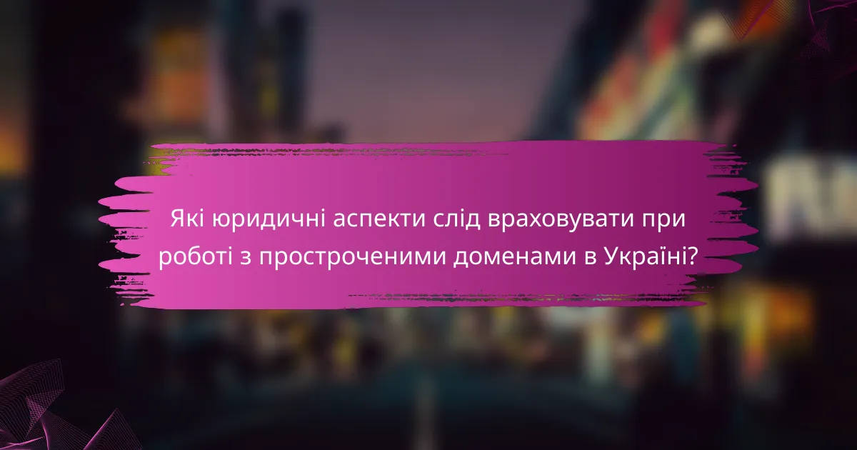 Які юридичні аспекти слід враховувати при роботі з простроченими доменами в Україні?