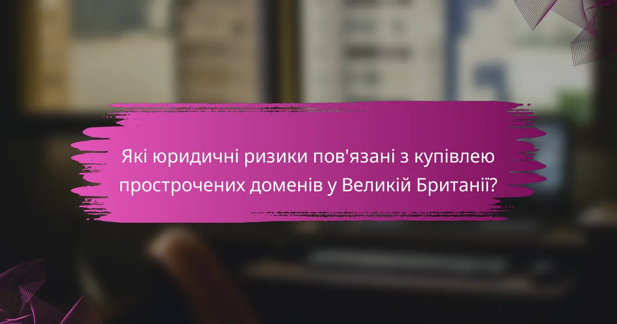 Які юридичні ризики пов'язані з купівлею прострочених доменів у Великій Британії?