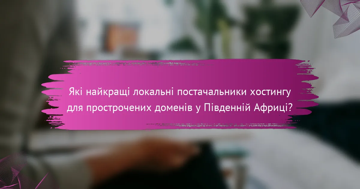 Які найкращі локальні постачальники хостингу для прострочених доменів у Південній Африці?
