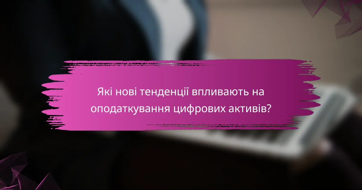 Які нові тенденції впливають на оподаткування цифрових активів?