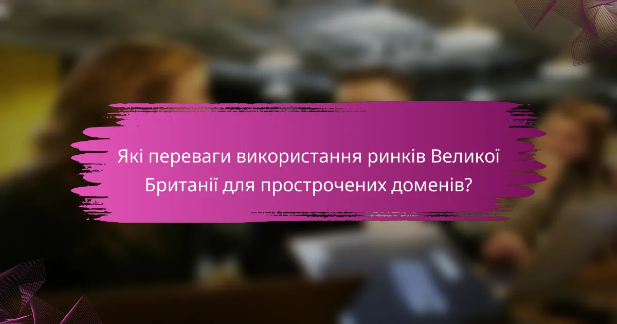 Які переваги використання ринків Великої Британії для прострочених доменів?