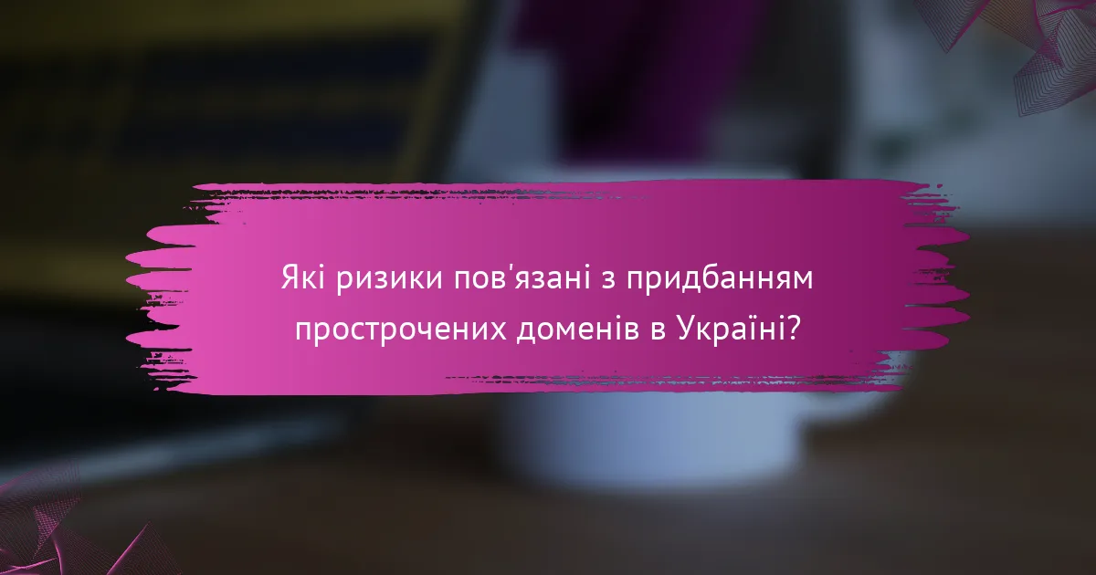 Які ризики пов'язані з придбанням прострочених доменів в Україні?