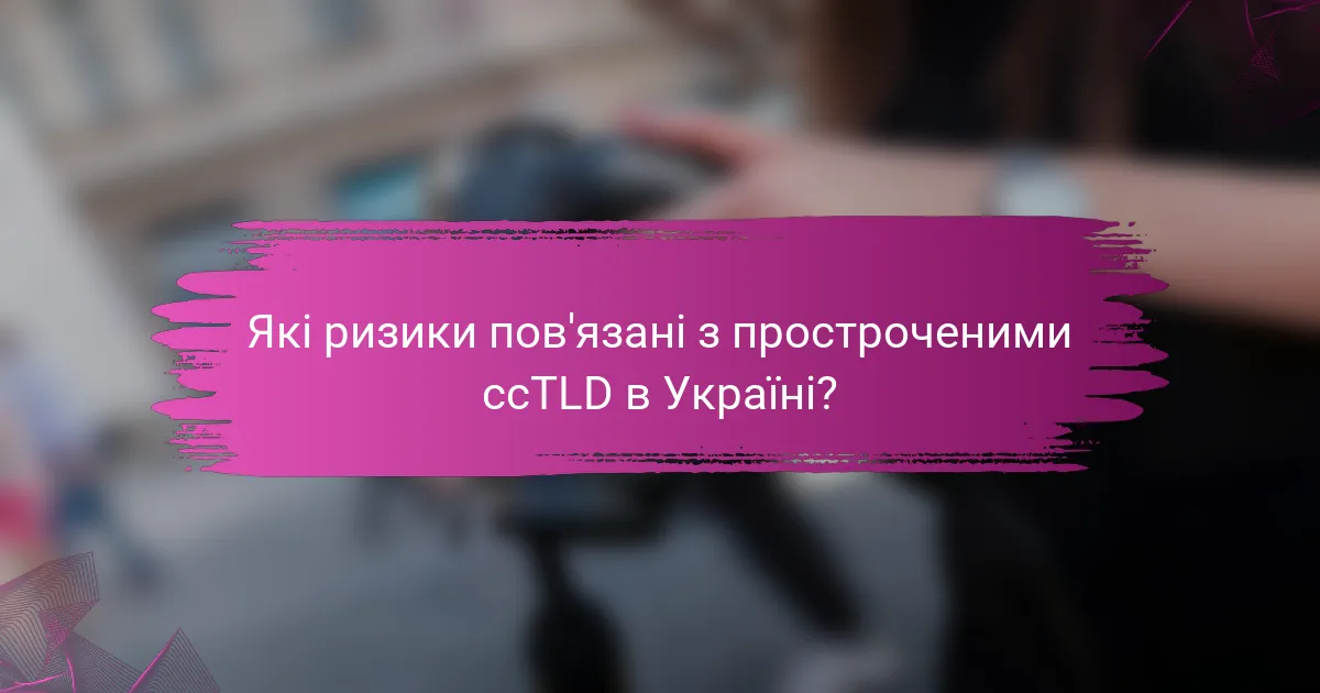 Які ризики пов'язані з простроченими ccTLD в Україні?